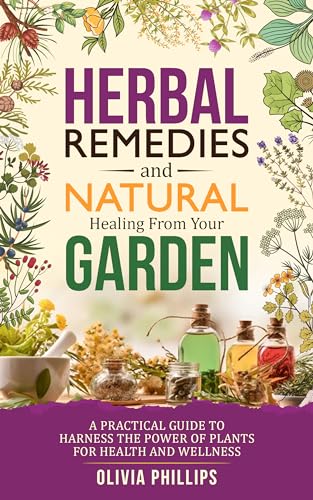 Herbal Remedies & Natural Healing from Your Garden: A Practical Guide to Harness the Power of Plants for Health and Wellness