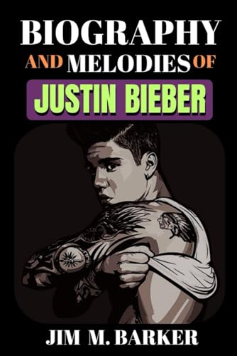 BIOGRAPHY AND MELODIES OF JUSTIN BIEBER: The Beginning, Rise, and
