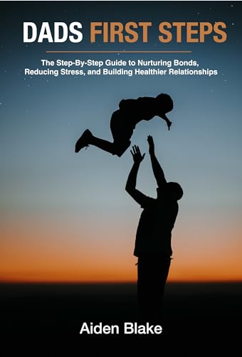 Dads First Steps: The Step-By-Step fathers Guide to Nurturing Bonds, Reducing Stress, and Building Healthier Relationships with their children.