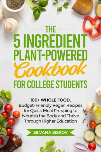 The 5 Ingredient Plant-Powered Cookbook for College Students : 100+ Whole Food, Budget-Friendly Vegan Recipes for Quick Meal Prepping to Nourish the Body and Thrive Through Higher Education