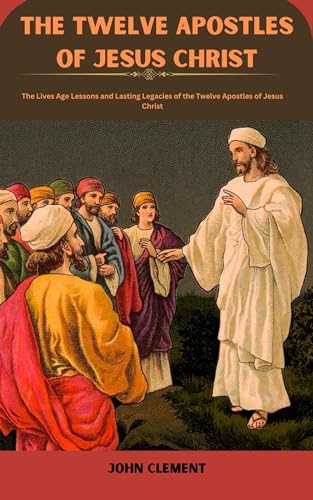 THE TWELVE APOSTLES OF JESUS CHRIST: The Lives Age Lessons and Lasting ...
