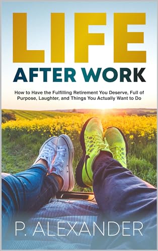 Life After Work: How to Have the Fulfilling Retirement You Deserve, Full of Laughter, Purpose and Things You Actually Want To Do.