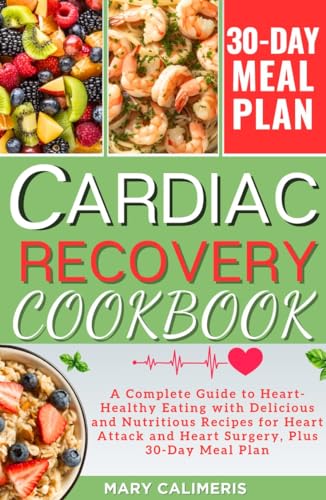 CARDIAC RECOVERY COOKBOOK : A Complete Guide to Heart-Healthy Eating with Delicious and Nutritious Recipes for Heart Attack and Heart Surgery, Plus 30-Day Meal Plan