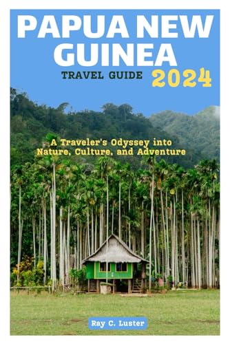 PAPUA NEW GUINEA TRAVEL GUIDE 2024: A Traveler's Odyssey into Nature