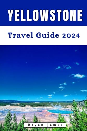 Yellowstone Travel Guide 2024: A Comprehensive Guidebook to Explore the Wonder, Beauty and 
