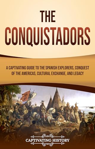 The Conquistadors: A Captivating Guide to the Spanish Explorers, Conquest of the Americas, Cultural Exchange, and Legacy