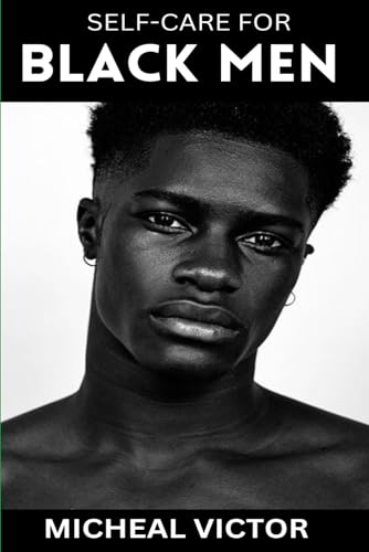 Self-Care for Black Men: Nurturing Wellness, Fostering Resilience, and ...