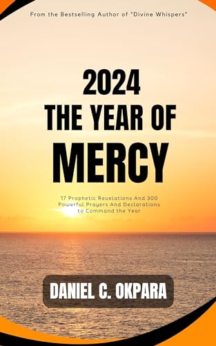 2024: THE YEAR OF MERCY: 17 Prophetic Revelations And 300 Powerful Prayers And Declarations to Command the Year