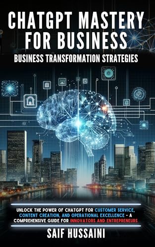 ChatGPT Mastery for Business - Transformation Strategies: Unlock the Power of ChatGPT for Customer Service, Content Creation and Operational Excellence ... Guide for Innovators