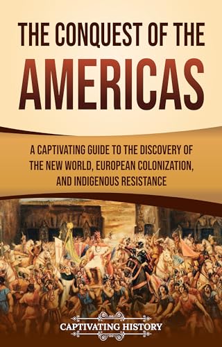 The Conquest of the Americas: A Captivating Guide to the Discovery of the New World, European Colonization, and Indigenous Resistance
