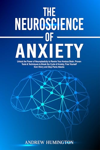 The Neuroscience of Anxiety: Unlock the Power of Neuroplasticity to Rewire Your Anxious Brain. Proven Tools & Techniques to Break the Cycle of Anxiety, ... Panic Attacks
