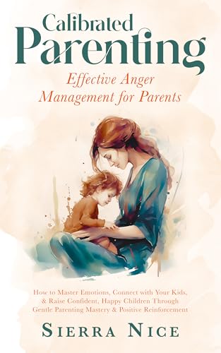 Calibrated Parenting: Effective Anger Management for Parents: How to Master Emotions, Connect with Your Kids, & Raise Confident, Happy Children Through ... Parenting Mastery & Positive Reinforcemen