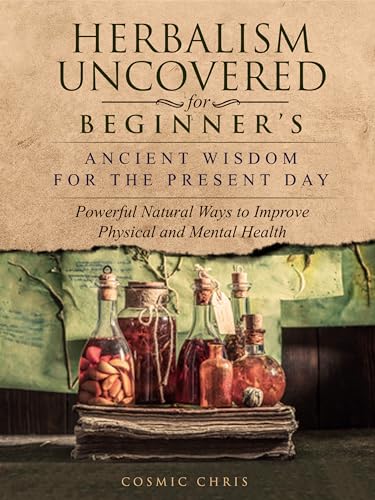 Herbalism Uncovered for Beginner's: Ancient Wisdom for the Present Day: Powerful Natural Ways to Improve Physical and Mental Health