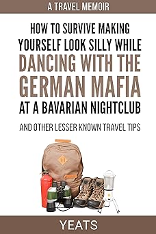 How to Survive Making Yourself Look Silly While Dancing with the German Mafia at a Bavarian Nightclub and Other Lesser Known Travel Tips