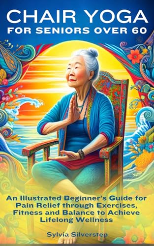 Chair Yoga for Seniors Over 60: An Illustrated Beginner’s Guide for Pain Relief through Exercises, Fitness and Balance to Achieve Lifelong Wellness