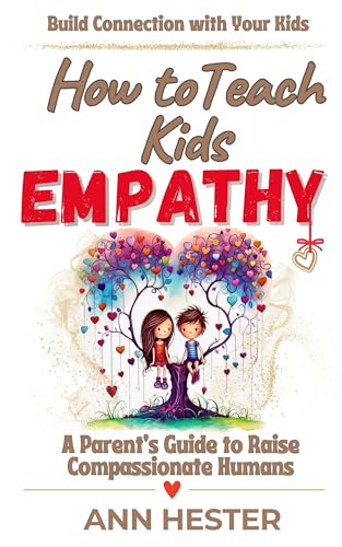 How to Teach Kids Empathy: A Parent’s Guide to Raise Compassionate Humans; Build Connection with Your Kids