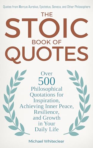 The Stoic Book of Quotes: Over 500 Philosophical Quotations for Inspiration, Achieving Inner Peace, Resilience, and Growth in Your Daily Life