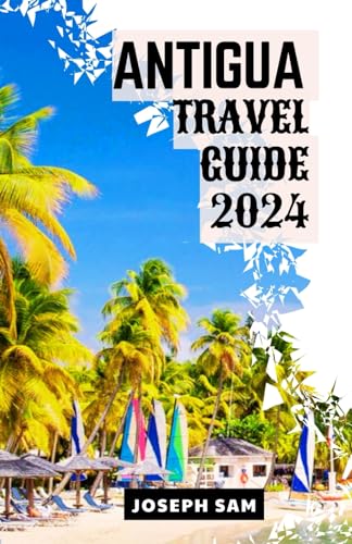 Antigua Travel Guide 2024: A Traveler’s Companion to Experiencing