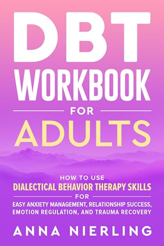 DBT Workbook for Adults: How to Use Dialectical Behavior Therapy Skills For Easy Anxiety Management, Relationship Success, Emotion Regulation, and Trauma ... Psychology Books For Mental Health)
