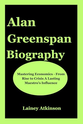 Alan Greenspan Biography: Mastering Economics - From Rise to Crisis A