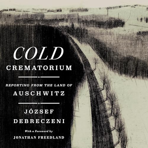 Cold Crematorium: Reporting from the Land of Auschwitz