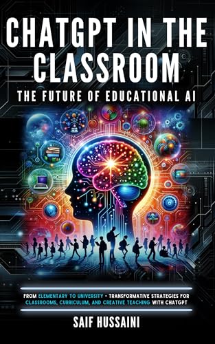 ChatGPT in the Classroom: The Future of Educational AI: From Elementary to University - Transformative Strategies for Classrooms, Curriculum, and Creative Teaching with ChatGPT