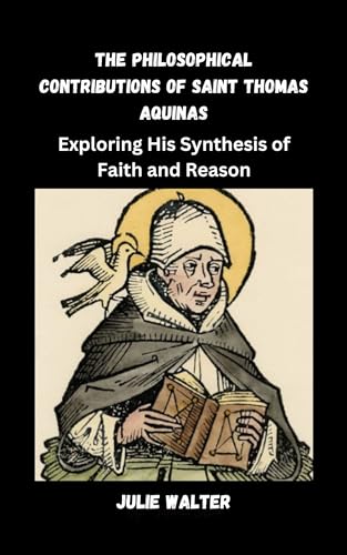 THE PHILOSOPHICAL CONTRIBUTIONS OF SAINT THOMAS AQUINAS: Exploring His ...