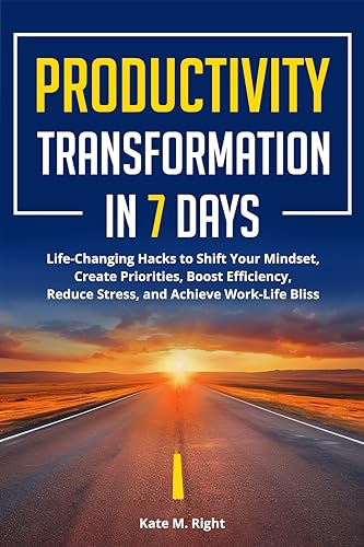 Productivity Transformation in 7 Days: Life-Changing Hacks to Shift Your Mindset, Create Priorities, Boost Efficiency, Reduce Stress, and Achieve Work-Life Bliss