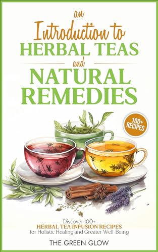 An Introduction to Herbal Teas and Natural Remedies: Discover 100+ Herbal Tea Infusion Recipes for Holistic Healing and Greater Well-Being