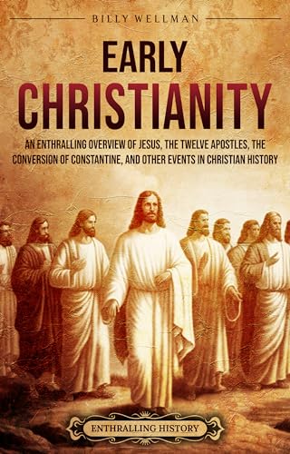 Early Christianity: An Enthralling Overview of Jesus, the Twelve Apostles, the Conversion of Constantine, and Other Events in Christian History