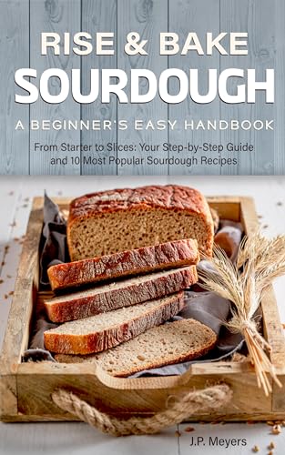 Rise & Bake: Sourdough — A Beginner's Easy Handbook: From Starter to Slices: Your Step-by-Step Guide and 10 Most Popular Sourdough Recipes