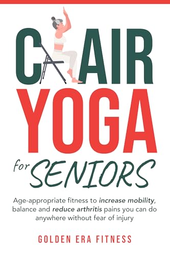 Chair Yoga for Seniors: Age-appropriate Fitness to Increase Mobility, Balance, and Reduce Arthritis Pains You Can Do Anywhere Without Fear of Injury