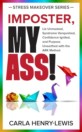 IMPOSTER, MY ASS!: Lie Unmasked, Syndrome Vanquished, Confidence Ignited, and Purpose Unearthed with the A.R.K. Method