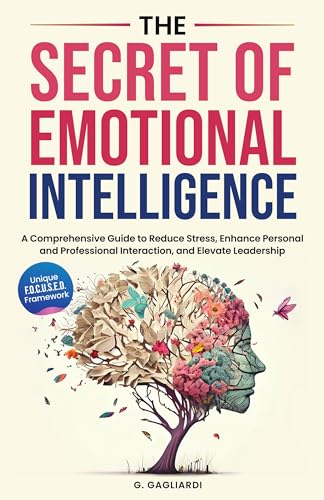 The Secret of Emotional Intelligence: A Comprehensive Guide to Reduce Stress, Enhance Personal and Professional Interactions, and Elevate Leadership.