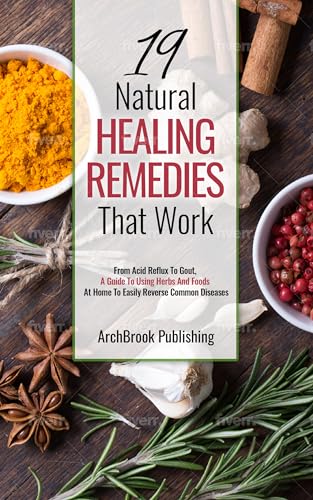 19 Natural Healing Remedies That work: From Acid Reflux To Gout, A Guide To Using Herbs And Foods At Home To Easily Reverse Common Diseases