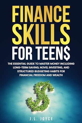 Finance Skills for Teens: The Essential Guide to Master Money Including Long-term Saving, Novel Investing, and Structured Budgeting Habits for Financial Freedom and Wealth