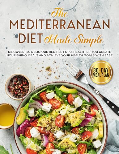 The Mediterranean Diet Made Simple: Discover 120 Delicious Recipes for a Healthier You Create Nourishing Meals and Achieve Your Health Goals with Ease