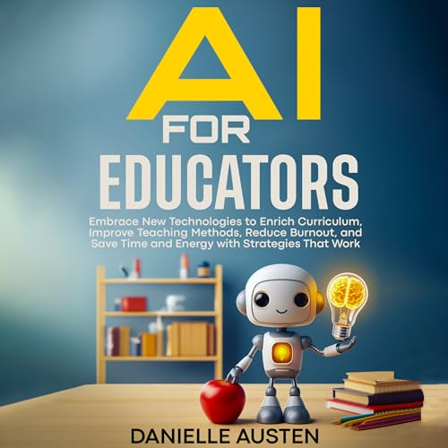 AI FOR EDUCATORS: Embrace New Technologies to Enrich Curriculum, Improve Teaching Methods, Reduce Burnout, and Save Time and Energy with Strategies That Work