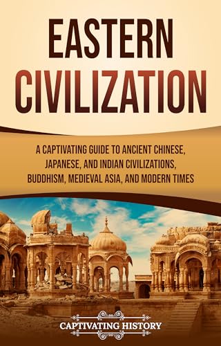 Eastern Civilization: A Captivating Guide to Ancient Chinese, Japanese, and Indian Civilizations, Buddhism, Medieval Asia, and Modern Times