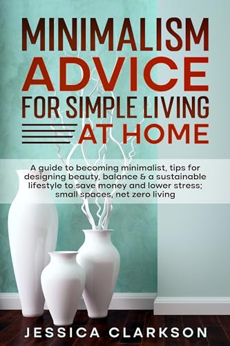 Minimalism Advice for Simple Living at Home: A guide to becoming minimalist, tips for designing beauty, balance & a sustainable lifestyle to save money ... net zero living