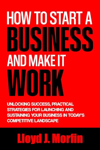 How to Start a Business and Make it Work: Unlocking Success, Practical ...