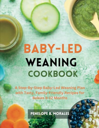 BABY LED WEANING COOKBOOK: A Step-By-Step Baby-Led Weaning Plan with
