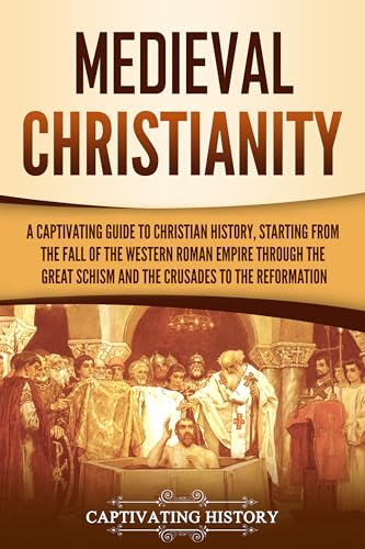 Medieval Christianity: A Captivating Guide to Christian History, Starting from the Fall of the Western Roman Empire through the Great Schism and the Crusades ... to the Reformation