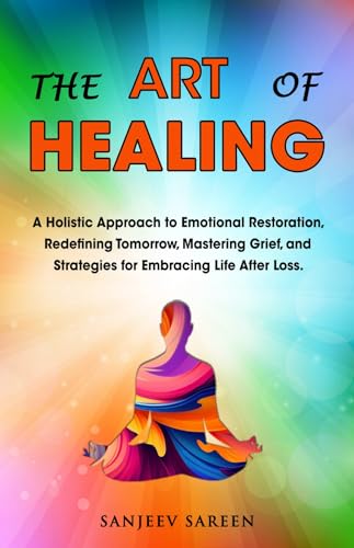 The Art of Healing: A Holistic Approach to Emotional Restoration, Redefining Tomorrow, Mastering Grief, and Strategies for Embracing Life After Loss.