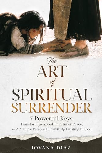 THE ART OF SPIRITUAL SURRENDER: TRANSFORM YOUR SOUL, FIND INNER PEACE, AND ACHIEVE PERSONAL GROWTH BY TRUSTING IN GOD