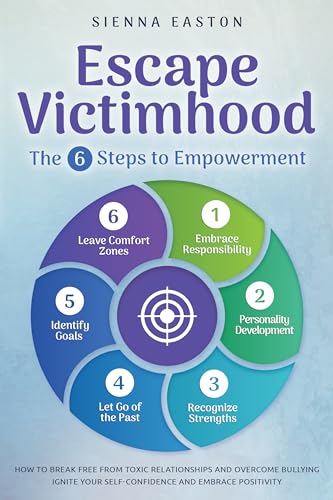 Escape Victimhood - The 6 Steps to Empowerment: How to Break Free from Toxic Relationships and Overcome Bullying. Ignite Your Self-Confidence and Embrace Positivity