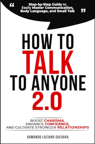 How to Talk to Anyone 2.0 : Step-by-Step Guide to Easily Master Communication, Body Language, and Small Talk - Boost Confidence, Enhance Charisma, and Cultivate Stronger Relationships