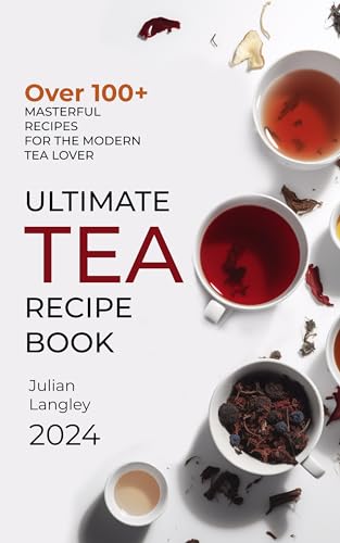 Ultimate Tea Recipe Book: Over 100+ Masterful Recipes for the Modern Tea Lover | Full Color Edition