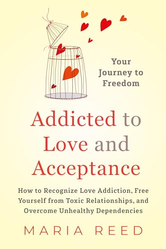 Addicted to Love and Acceptance - Your Journey to Freedom: How to Recognize Love Addiction, Free Yourself from Toxic Relationships, and Overcome Unhealthy Dependencies