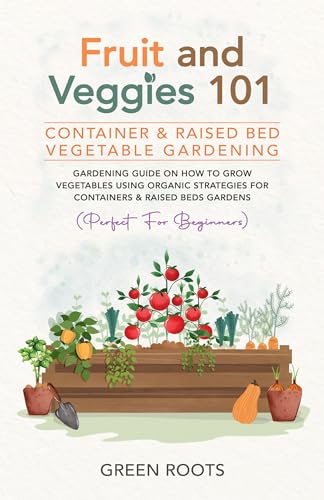 Fruit and Veggies 101 - Container & Raised Beds Vegetable Garden: Gardening Guide On How To Grow Vegetables Using Organic Strategies For Containers & Raised ...
